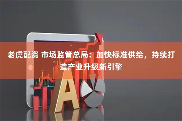 老虎配资 市场监管总局：加快标准供给，持续打造产业升级新引擎