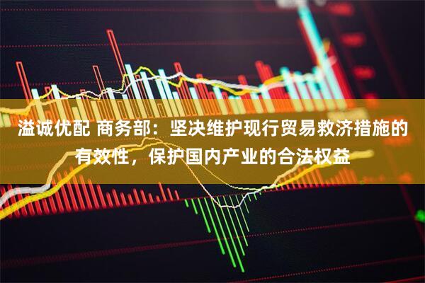 溢诚优配 商务部：坚决维护现行贸易救济措施的有效性，保护国内产业的合法权益
