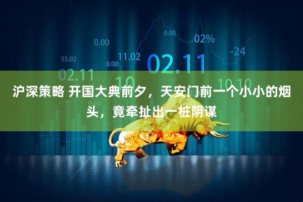 沪深策略 开国大典前夕，天安门前一个小小的烟头，竟牵扯出一桩阴谋