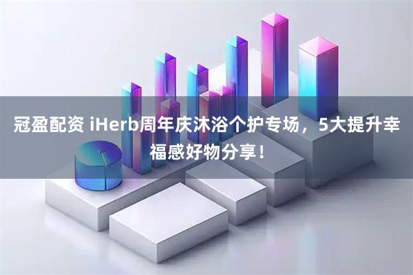 冠盈配资 iHerb周年庆沐浴个护专场，5大提升幸福感好物分享！