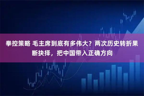 拳控策略 毛主席到底有多伟大？两次历史转折果断抉择，把中国带入正确方向