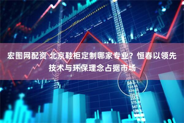宏图网配资 北京鞋柜定制哪家专业？恒春以领先技术与环保理念占据市场