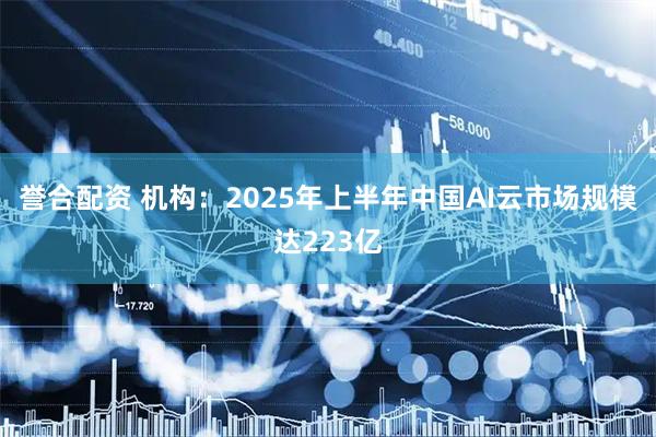 誉合配资 机构：2025年上半年中国AI云市场规模达223亿