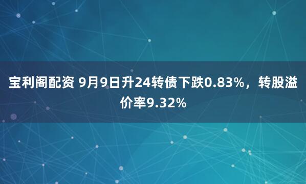宝利阁配资 9月9日升24转债下跌0.83%，转股溢价率9.32%