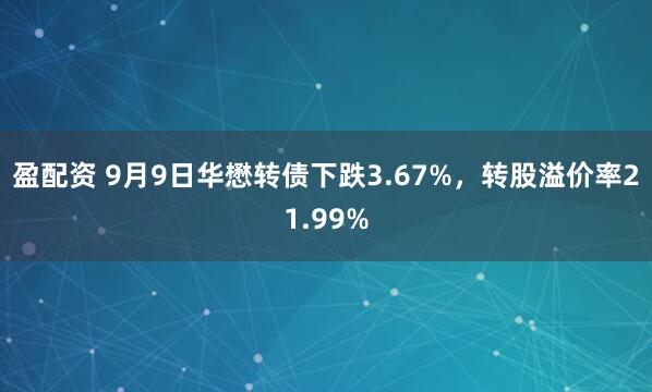 盈配资 9月9日华懋转债下跌3.67%，转股溢价率21.99%