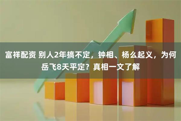 富祥配资 别人2年搞不定，钟相、杨么起义，为何岳飞8天平定？真相一文了解