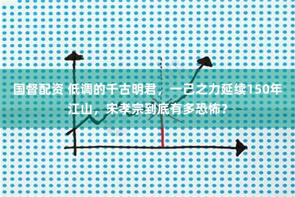 国督配资 低调的千古明君，一己之力延续150年江山，宋孝宗到底有多恐怖？