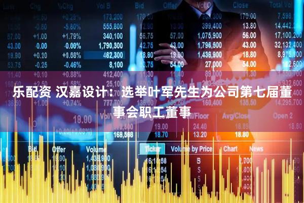乐配资 汉嘉设计：选举叶军先生为公司第七届董事会职工董事