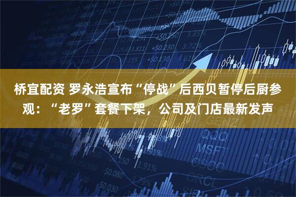 桥宜配资 罗永浩宣布“停战”后西贝暂停后厨参观：“老罗”套餐下架，公司及门店最新发声
