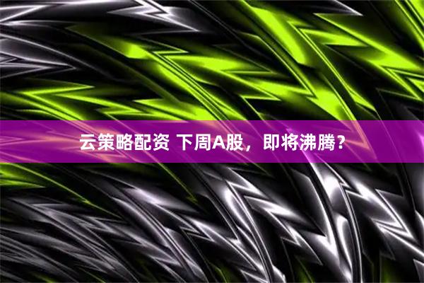 云策略配资 下周A股，即将沸腾？