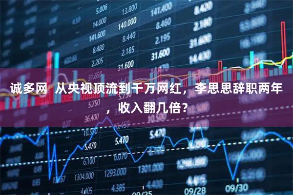 诚多网  从央视顶流到千万网红，李思思辞职两年，收入翻几倍？