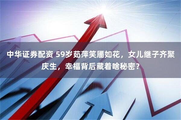 中华证券配资 59岁茹萍笑靥如花，女儿继子齐聚庆生，幸福背后藏着啥秘密？