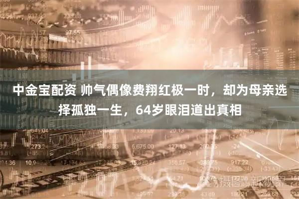 中金宝配资 帅气偶像费翔红极一时，却为母亲选择孤独一生，64岁眼泪道出真相
