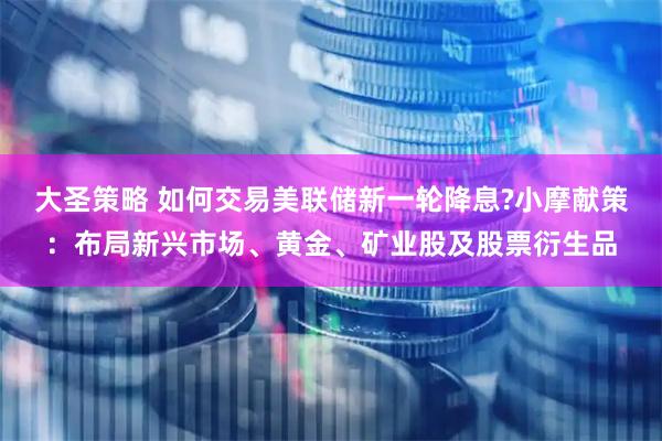 大圣策略 如何交易美联储新一轮降息?小摩献策：布局新兴市场、黄金、矿业股及股票衍生品