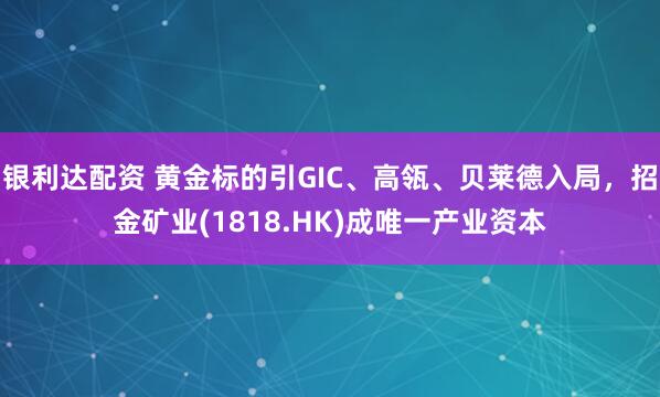 银利达配资 黄金标的引GIC、高瓴、贝莱德入局，招金矿业(1818.HK)成唯一产业资本
