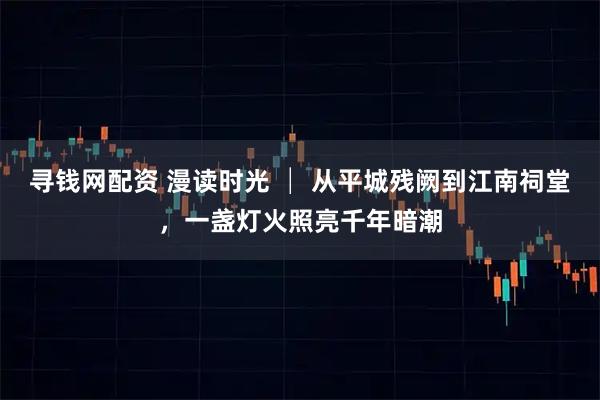寻钱网配资 漫读时光 │ 从平城残阙到江南祠堂，一盏灯火照亮千年暗潮