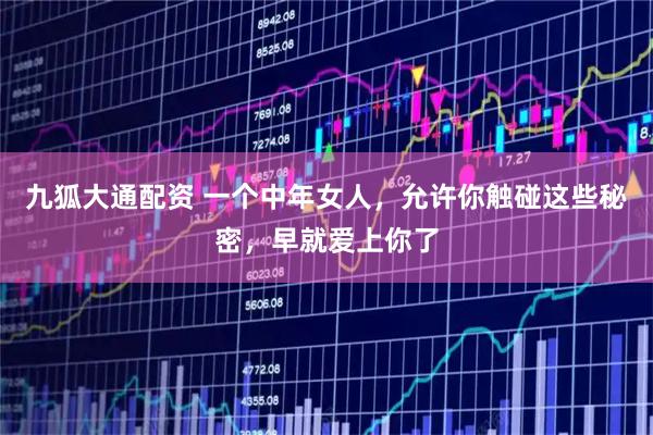 九狐大通配资 一个中年女人，允许你触碰这些秘密，早就爱上你了