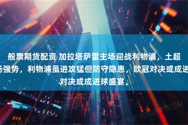 般票期货配资 加拉塔萨雷主场迎战利物浦，土超霸主主场强势，利物浦虽进攻猛但防守隐患，欧冠对决或成进球盛宴。