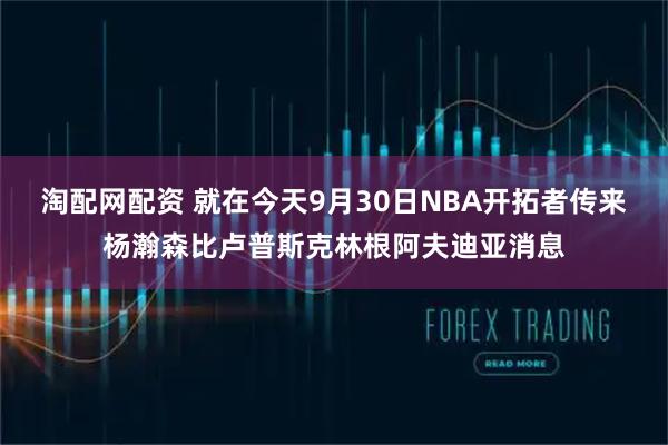 淘配网配资 就在今天9月30日NBA开拓者传来杨瀚森比卢普斯克林根阿夫迪亚消息