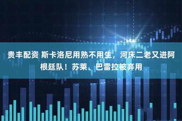 贵丰配资 斯卡洛尼用熟不用生，河床二老又进阿根廷队！苏莱、巴雷拉被弃用