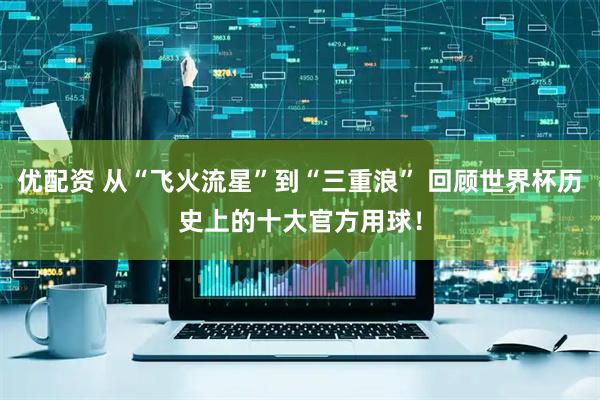 优配资 从“飞火流星”到“三重浪” 回顾世界杯历史上的十大官方用球！
