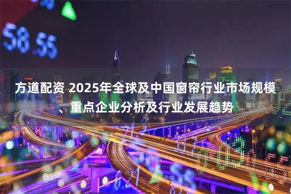 方道配资 2025年全球及中国窗帘行业市场规模、重点企业分析及行业发展趋势