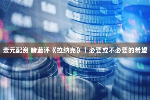 壹元配资 暗蓝评《拉纳克》丨必要或不必要的希望