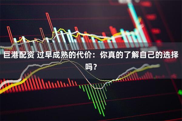 巨港配资 过早成熟的代价：你真的了解自己的选择吗？