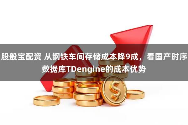股般宝配资 从钢铁车间存储成本降9成，看国产时序数据库TDengine的成本优势