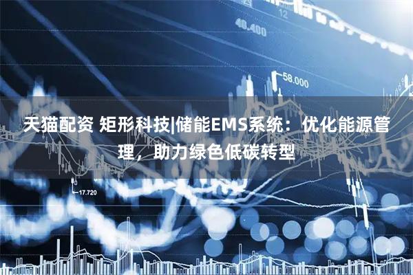 天猫配资 矩形科技|储能EMS系统：优化能源管理，助力绿色低碳转型