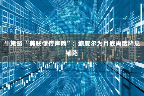 牛策略 “美联储传声筒”：鲍威尔为月底再度降息铺路