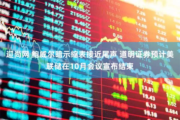 迎尚网 鲍威尔暗示缩表接近尾声 道明证券预计美联储在10月会议宣布结束