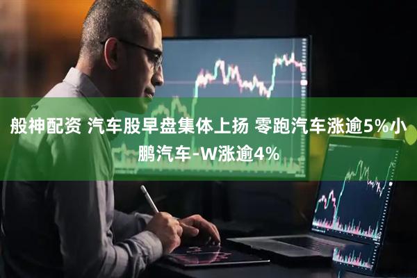 般神配资 汽车股早盘集体上扬 零跑汽车涨逾5%小鹏汽车-W涨逾4%