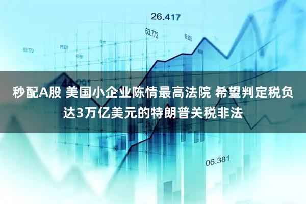 秒配A股 美国小企业陈情最高法院 希望判定税负达3万亿美元的特朗普关税非法