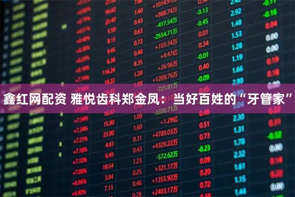 鑫红网配资 雅悦齿科郑金凤：当好百姓的“牙管家”