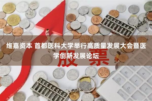 维嘉资本 首都医科大学举行高质量发展大会暨医学创新发展论坛