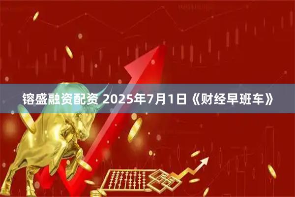 镕盛融资配资 2025年7月1日《财经早班车》