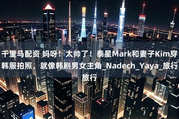 千里马配资 妈呀！太帅了！泰星Mark和妻子Kim穿韩服拍照，就像韩剧男女主角_Nadech_Yaya_旅行