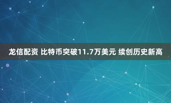 龙信配资 比特币突破11.7万美元 续创历史新高