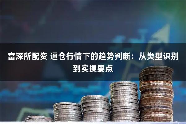 富深所配资 逼仓行情下的趋势判断：从类型识别到实操要点