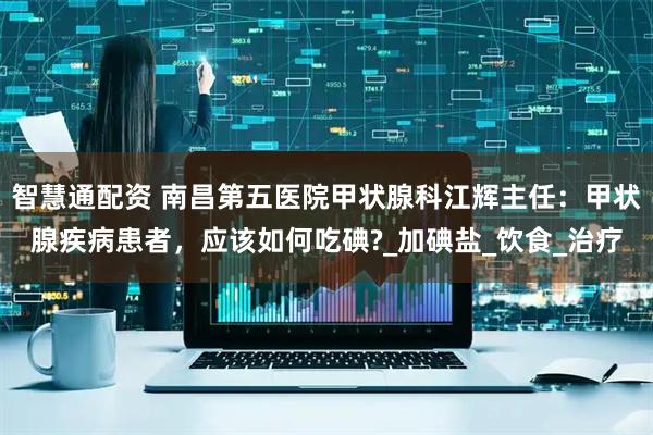 智慧通配资 南昌第五医院甲状腺科江辉主任：甲状腺疾病患者，应该如何吃碘?_加碘盐_饮食_治疗