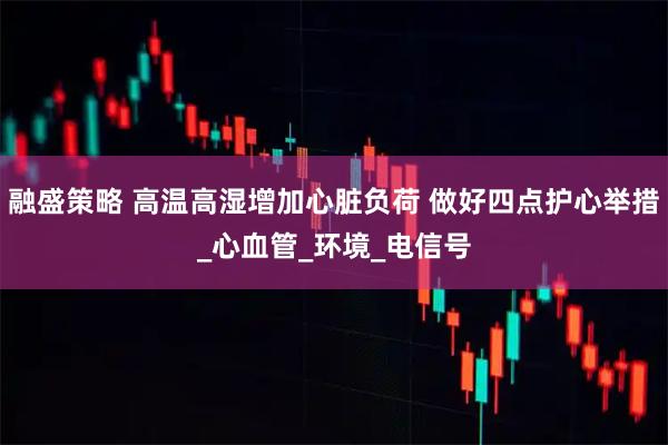 融盛策略 高温高湿增加心脏负荷 做好四点护心举措_心血管_环境_电信号